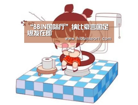 “BBIN国际厅”纳比豪言国足爆发在即(图2) BBIN国际厅
