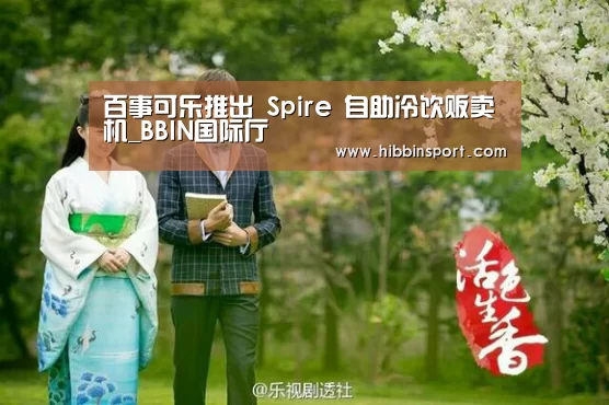 百事可乐推出 Spire 自助冷饮贩卖机_BBIN国际厅(图2) BBIN下载